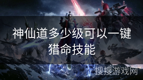 神仙道多少级可以一键猎命技能 神仙道多少级可以一键猎命技能