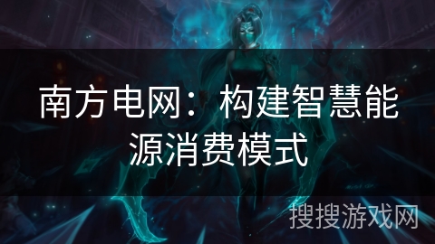 南方电网：构建智慧能源消费模式