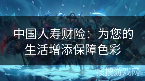 中国人寿财险:为您的生活增添保障色彩 中国人寿财险:为您的生活增添保障色彩