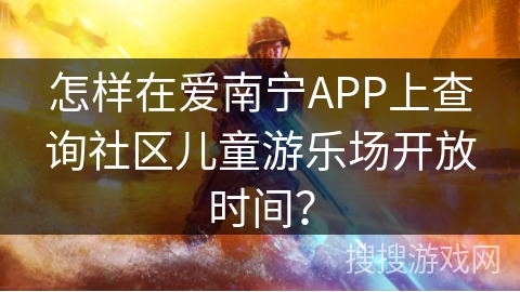 怎样在爱南宁APP上查询社区儿童游乐场开放时间？