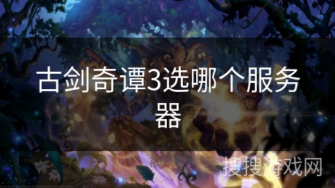 古剑奇谭3选哪个服务器 古剑奇谭3选哪个服务器