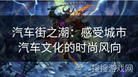 汽车街之潮:感受城市汽车文化的时尚风向 汽车街之潮:感受城市汽车文化的时尚风向