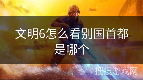 文明6怎么看别国首都是哪个 文明6怎么看别国首都是哪个