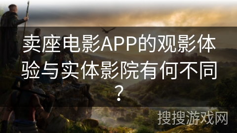 卖座电影APP的观影体验与实体影院有何不同？