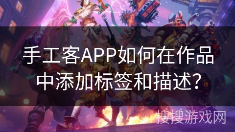 手工客APP如何在作品中添加标签和描述？