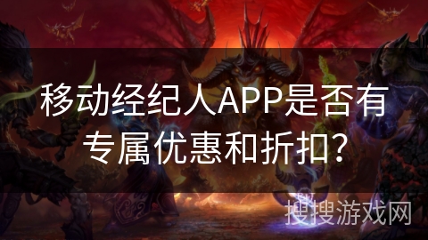 移动经纪人APP是否有专属优惠和折扣？