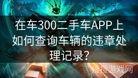 在车300二手车APP上如何查询车辆的违章处理记录？