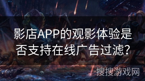 影店APP的观影体验是否支持在线广告过滤？
