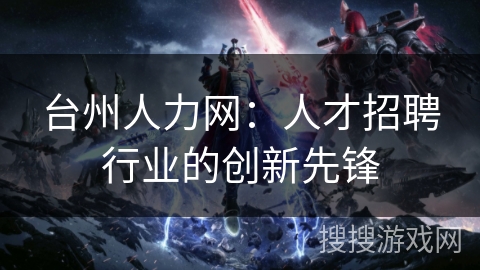 台州人力网：人才招聘行业的创新先锋