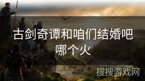 古剑奇谭和咱们结婚吧哪个火