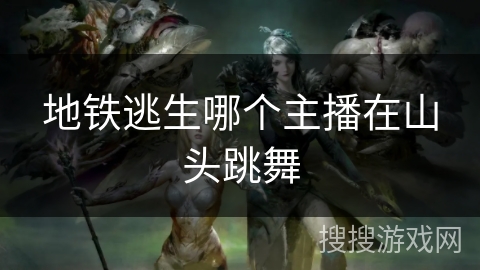 地铁逃生哪个主播在山头跳舞