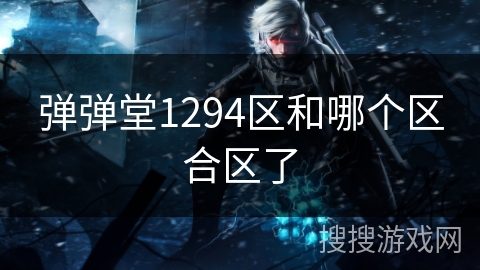 弹弹堂1294区和哪个区合区了