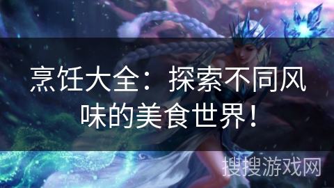 烹饪大全：探索不同风味的美食世界！
