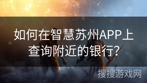 如何在智慧苏州APP上查询附近的银行？