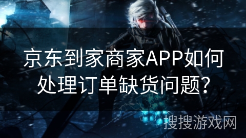 京东到家商家APP如何处理订单缺货问题？
