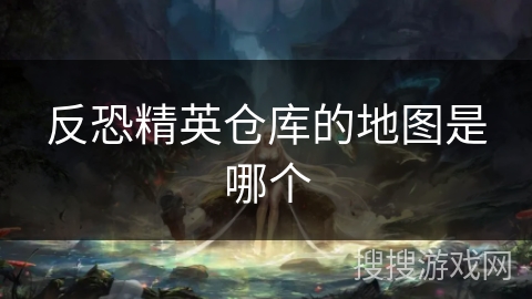 反恐精英仓库的地图是哪个