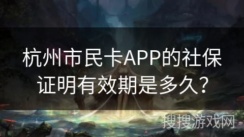 杭州市民卡APP的社保证明有效期是多久？