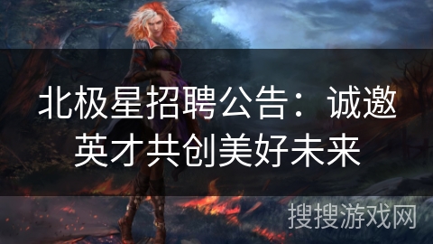 北极星招聘公告：诚邀英才共创美好未来