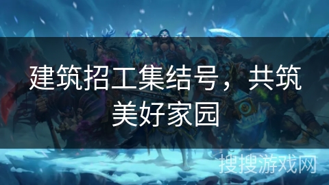 建筑招工集结号，共筑美好家园