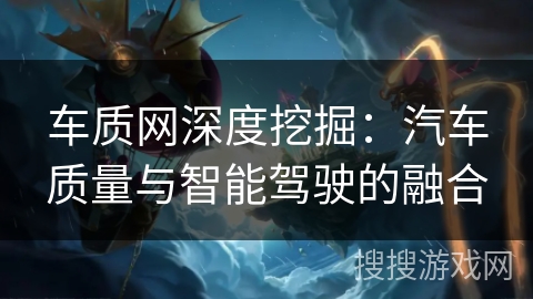 车质网深度挖掘：汽车质量与智能驾驶的融合
