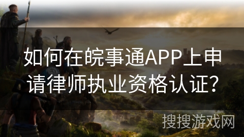 如何在皖事通APP上申请律师执业资格认证？
