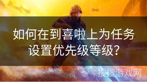 如何在到喜啦上为任务设置优先级等级？
