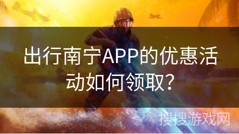 出行南宁APP的优惠活动如何领取？