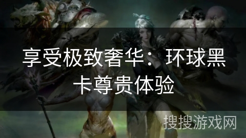 享受极致奢华：环球黑卡尊贵体验