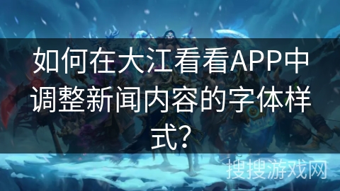 如何在大江看看APP中调整新闻内容的字体样式？