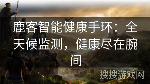 鹿客智能健康手环：全天候监测，健康尽在腕间