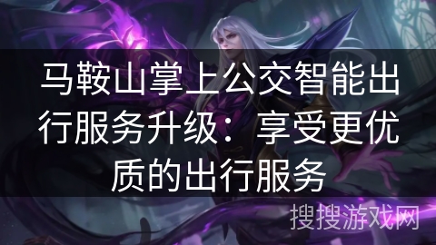 马鞍山掌上公交智能出行服务升级：享受更优质的出行服务