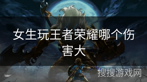 女生玩王者荣耀哪个伤害大