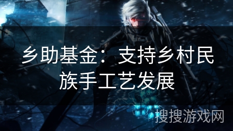乡助基金：支持乡村民族手工艺发展