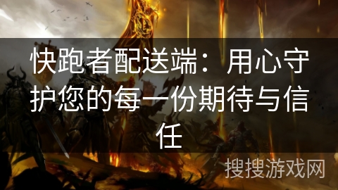 快跑者配送端：用心守护您的每一份期待与信任