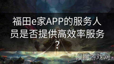 福田e家APP的服务人员是否提供高效率服务？