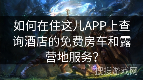 如何在住这儿APP上查询酒店的免费房车和露营地服务？