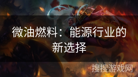 微油燃料：能源行业的新选择