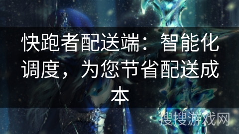 快跑者配送端：智能化调度，为您节省配送成本