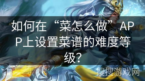如何在“菜怎么做”APP上设置菜谱的难度等级？