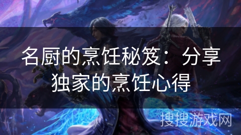 名厨的烹饪秘笈:分享独家的烹饪心得 名厨的烹饪秘笈:分享独家的烹饪心得