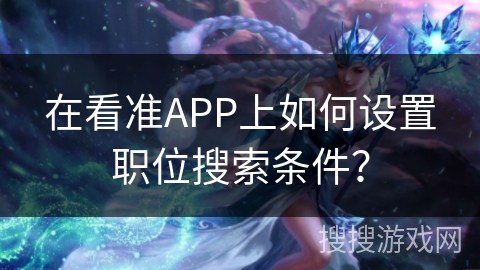 在看准APP上如何设置职位搜索条件？
