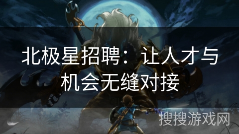 北极星招聘：让人才与机会无缝对接