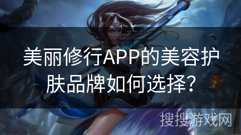 美丽修行APP的美容护肤品牌如何选择？
