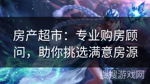 房产超市:专业购房顾问,助你挑选满意房源 房产超市:专业购房顾问,助你挑选满意房源