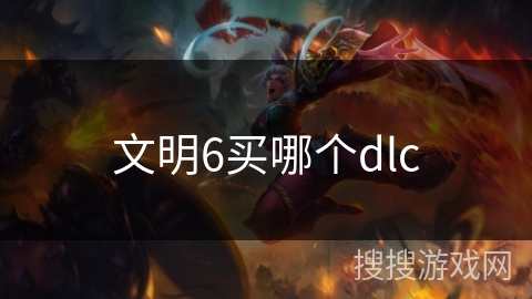 文明6买哪个dlc 文明6买哪个dlc
