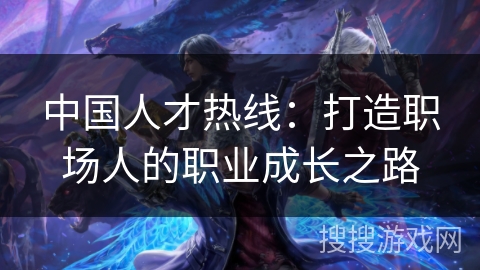 中国人才热线：打造职场人的职业成长之路