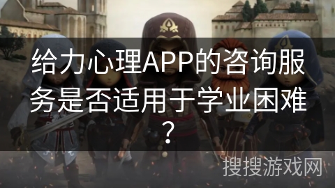 给力心理APP的咨询服务是否适用于学业困难？