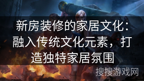 新房装修的家居文化:融入传统文化元素,打造独特家居氛围 新房装修的家居文化:融入传统文化元素,打造独特家居氛围