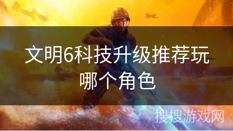 文明6科技升级推荐玩哪个角色