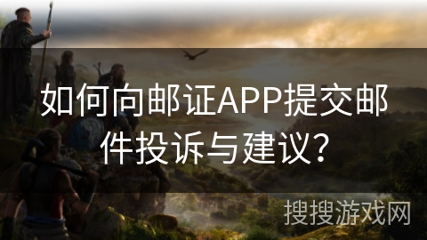 如何向邮证APP提交邮件投诉与建议？